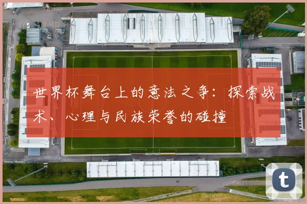 世界杯舞台上的意法之争：探索战术、心理与民族荣誉的碰撞
