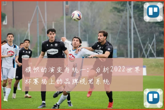 旗帜的演变与统一：分析2022世界杯赛场上的品牌视觉系统