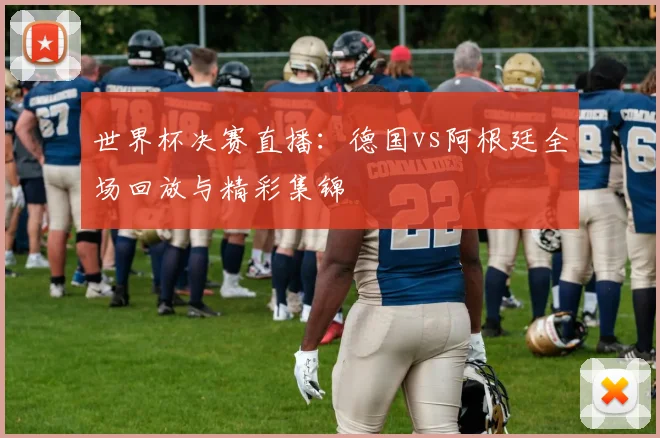 世界杯决赛直播：德国vs阿根廷全场回放与精彩集锦