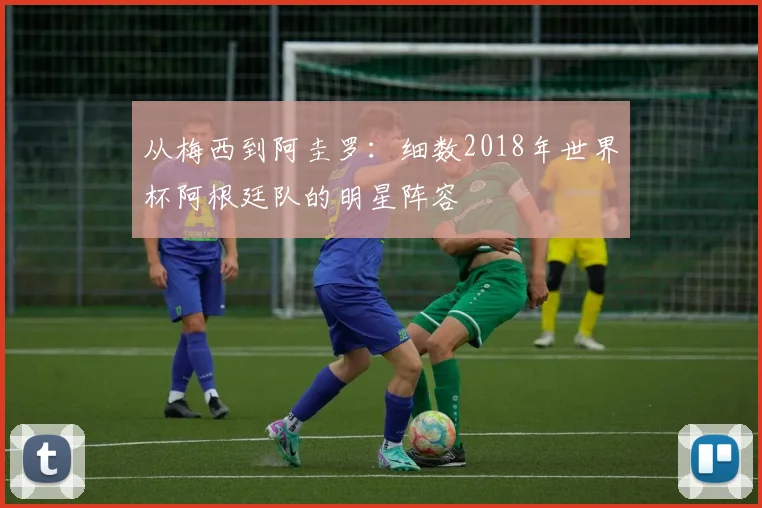 从梅西到阿圭罗：细数2018年世界杯阿根廷队的明星阵容